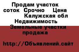 Продам участок 10 соток. Срочно. › Цена ­ 700 000 - Калужская обл. Недвижимость » Земельные участки продажа   